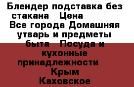 Блендер подставка без стакана › Цена ­ 1 500 - Все города Домашняя утварь и предметы быта » Посуда и кухонные принадлежности   . Крым,Каховское